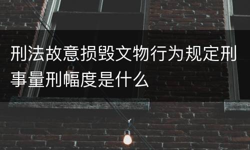 刑法故意损毁文物行为规定刑事量刑幅度是什么