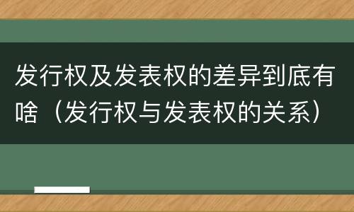 发行权及发表权的差异到底有啥（发行权与发表权的关系）