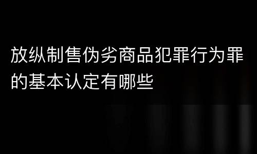 放纵制售伪劣商品犯罪行为罪的基本认定有哪些