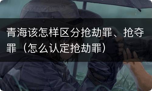 青海该怎样区分抢劫罪、抢夺罪（怎么认定抢劫罪）