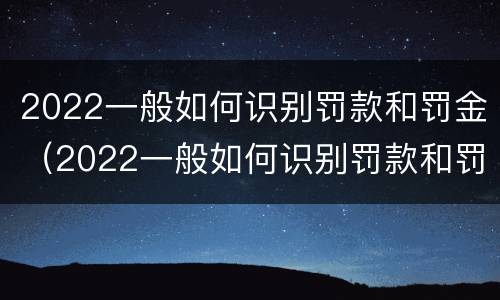 2022一般如何识别罚款和罚金（2022一般如何识别罚款和罚金呢）
