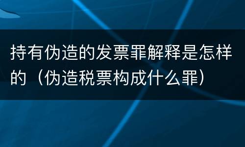 持有伪造的发票罪解释是怎样的（伪造税票构成什么罪）