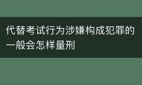 代替考试行为涉嫌构成犯罪的一般会怎样量刑