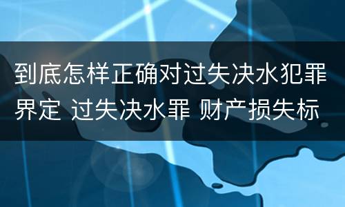 到底怎样正确对过失决水犯罪界定 过失决水罪 财产损失标准