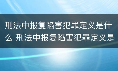 刑法中报复陷害犯罪定义是什么 刑法中报复陷害犯罪定义是什么呢
