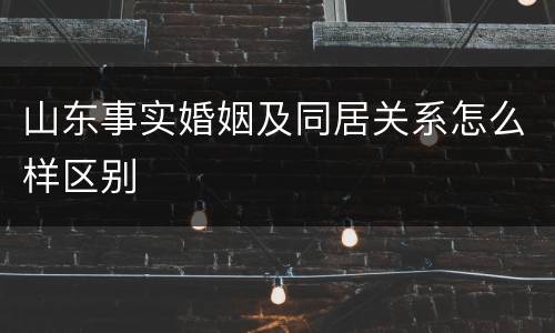 山东事实婚姻及同居关系怎么样区别
