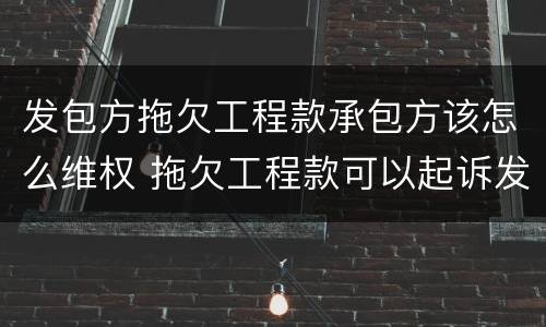 发包方拖欠工程款承包方该怎么维权 拖欠工程款可以起诉发包方和承包方吗
