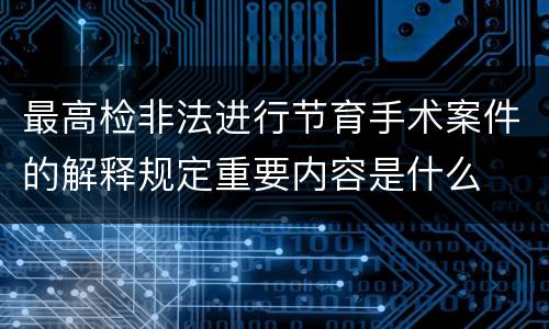最高检非法进行节育手术案件的解释规定重要内容是什么