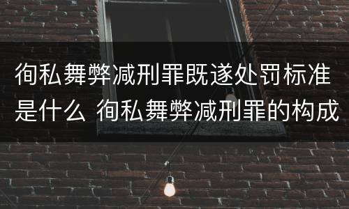 徇私舞弊减刑罪既遂处罚标准是什么 徇私舞弊减刑罪的构成