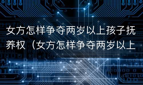 女方怎样争夺两岁以上孩子抚养权（女方怎样争夺两岁以上孩子抚养权和抚养权）