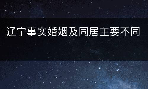 辽宁事实婚姻及同居主要不同