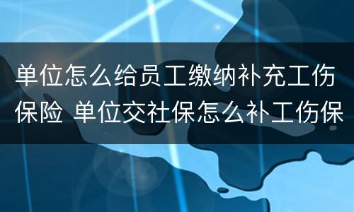 单位怎么给员工缴纳补充工伤保险 单位交社保怎么补工伤保险