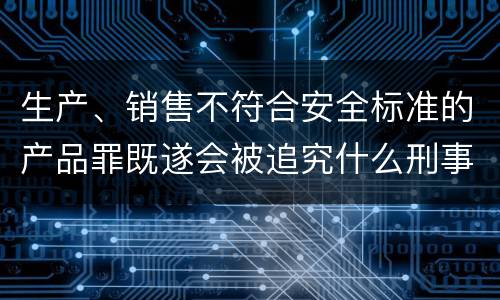 生产、销售不符合安全标准的产品罪既遂会被追究什么刑事责任