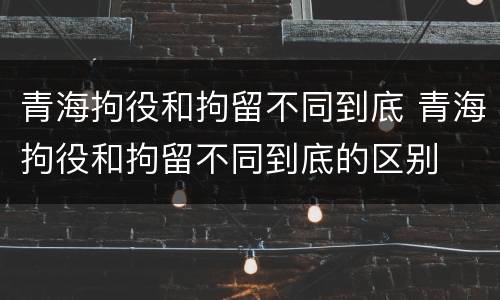 青海拘役和拘留不同到底 青海拘役和拘留不同到底的区别