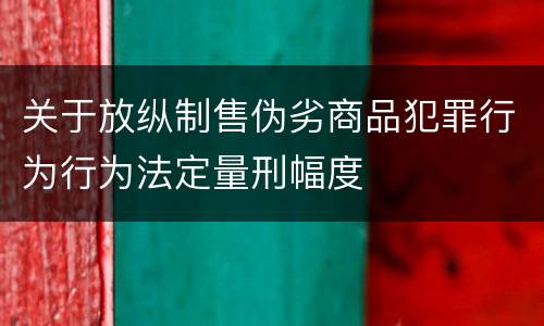 关于放纵制售伪劣商品犯罪行为行为法定量刑幅度