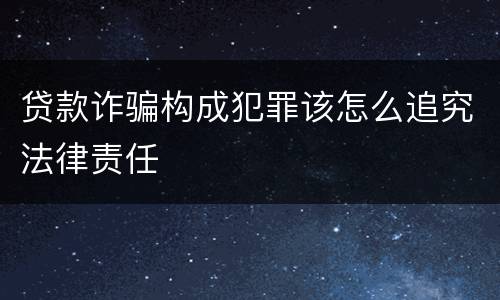 贷款诈骗构成犯罪该怎么追究法律责任