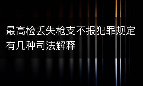 最高检丢失枪支不报犯罪规定有几种司法解释