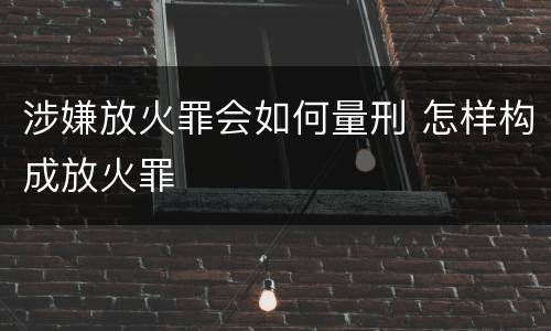 涉嫌放火罪会如何量刑 怎样构成放火罪