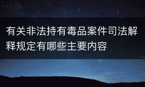 有关非法持有毒品案件司法解释规定有哪些主要内容
