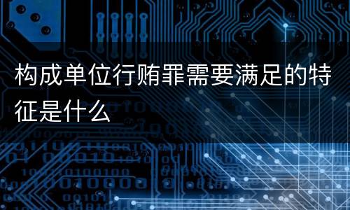 构成单位行贿罪需要满足的特征是什么