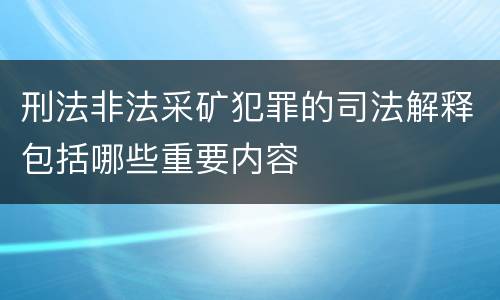 刑法非法采矿犯罪的司法解释包括哪些重要内容