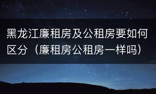 黑龙江廉租房及公租房要如何区分（廉租房公租房一样吗）