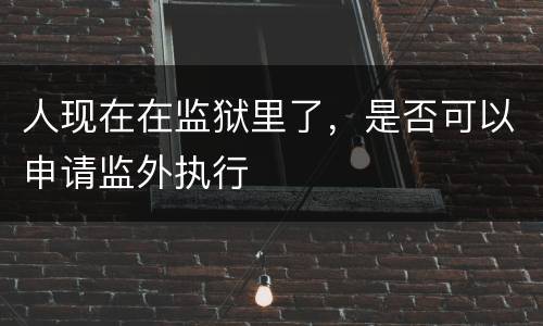 人现在在监狱里了，是否可以申请监外执行