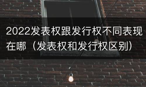 2022发表权跟发行权不同表现在哪（发表权和发行权区别）