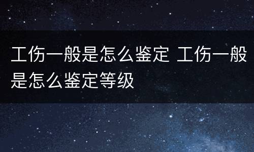 工伤一般是怎么鉴定 工伤一般是怎么鉴定等级
