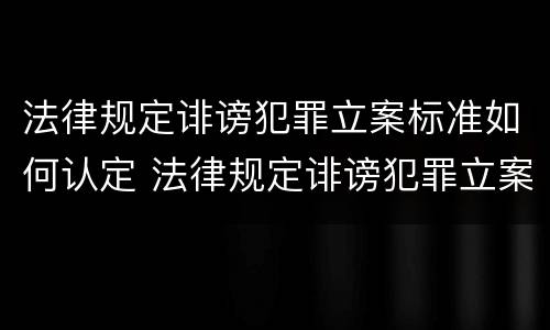 法律规定诽谤犯罪立案标准如何认定 法律规定诽谤犯罪立案标准如何认定的