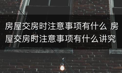 房屋交房时注意事项有什么 房屋交房时注意事项有什么讲究