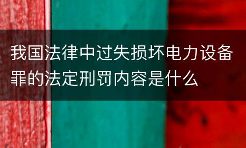 我国法律中过失损坏电力设备罪的法定刑罚内容是什么