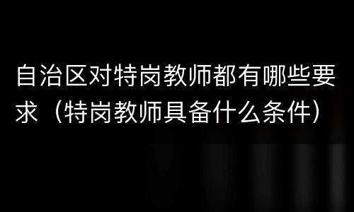 自治区对特岗教师都有哪些要求（特岗教师具备什么条件）