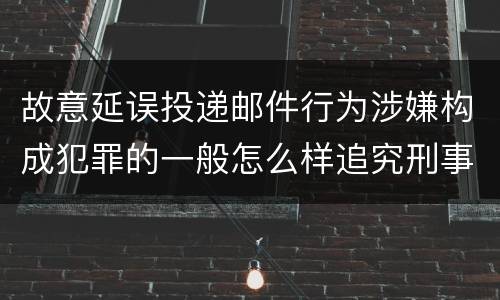 故意延误投递邮件行为涉嫌构成犯罪的一般怎么样追究刑事责任