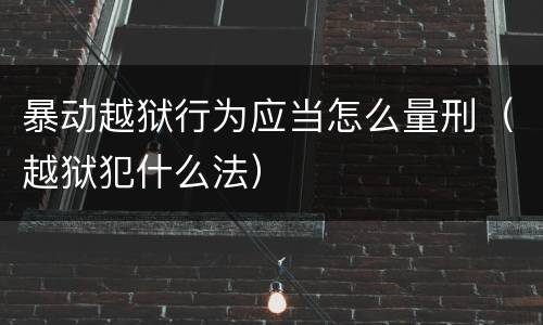 暴动越狱行为应当怎么量刑（越狱犯什么法）