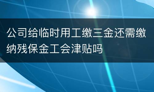 公司给临时用工缴三金还需缴纳残保金工会津贴吗