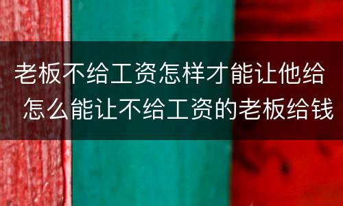 老板不给工资怎样才能让他给 怎么能让不给工资的老板给钱