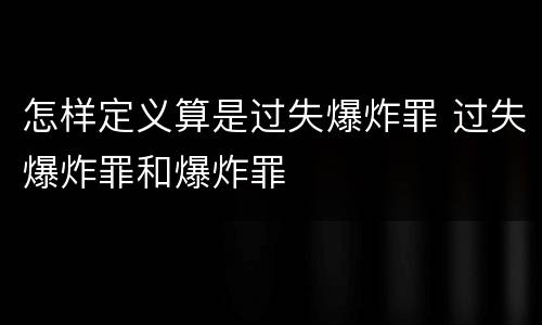 怎样定义算是过失爆炸罪 过失爆炸罪和爆炸罪