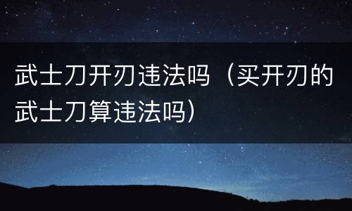 武士刀开刃违法吗（买开刃的武士刀算违法吗）