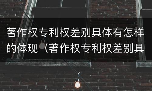 著作权专利权差别具体有怎样的体现（著作权专利权差别具体有怎样的体现和形式）