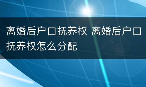 离婚后户口抚养权 离婚后户口抚养权怎么分配