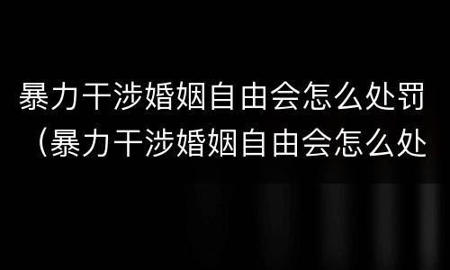 暴力干涉婚姻自由会怎么处罚（暴力干涉婚姻自由会怎么处罚他）