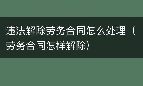 违法解除劳务合同怎么处理（劳务合同怎样解除）