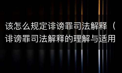 该怎么规定诽谤罪司法解释（诽谤罪司法解释的理解与适用）