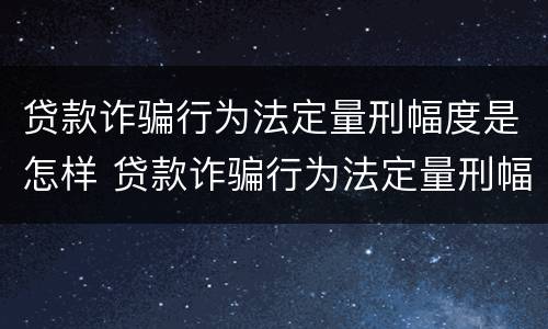 贷款诈骗行为法定量刑幅度是怎样 贷款诈骗行为法定量刑幅度是怎样规定的