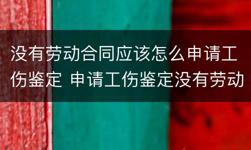 没有劳动合同应该怎么申请工伤鉴定 申请工伤鉴定没有劳动合同怎么办