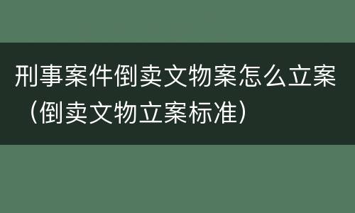 刑事案件倒卖文物案怎么立案(倒卖文物立案标准)