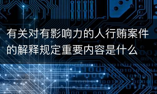 有关对有影响力的人行贿案件的解释规定重要内容是什么