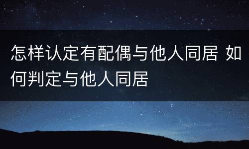 怎样认定有配偶与他人同居 如何判定与他人同居