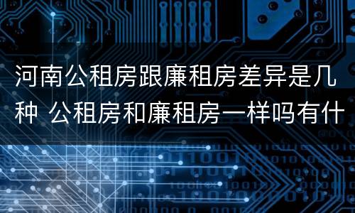 河南公租房跟廉租房差异是几种 公租房和廉租房一样吗有什么区别